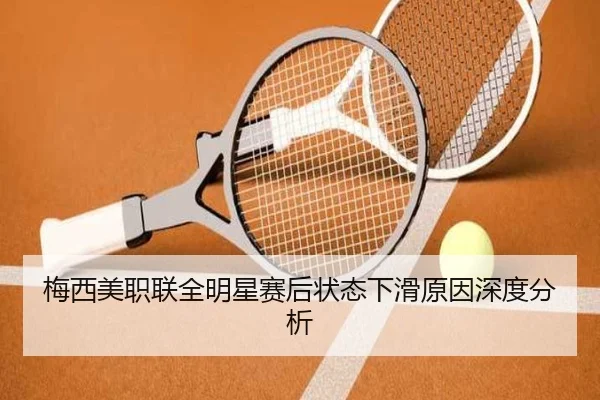 梅西美职联全明星赛后状态下滑原因深度分析