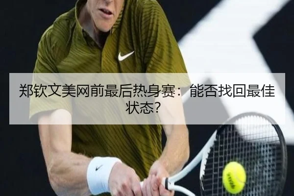 郑钦文美网前最后热身赛：能否找回最佳状态？